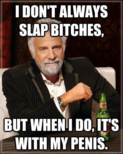 I Don't always slap bitches, But when I do, It's with my penis.  Dos Equis man