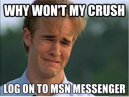 why won't my crush log on to msn messenger  1990s Problems