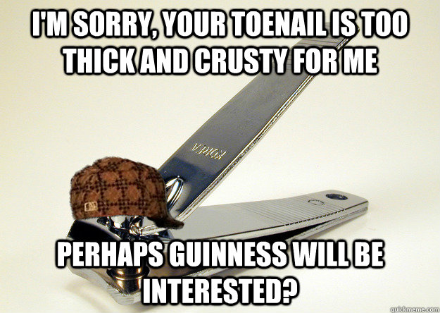 i'm sorry, your toenail is too thick and crusty for me perhaps guinness will be interested? - i'm sorry, your toenail is too thick and crusty for me perhaps guinness will be interested?  Scumbag Nailclipper