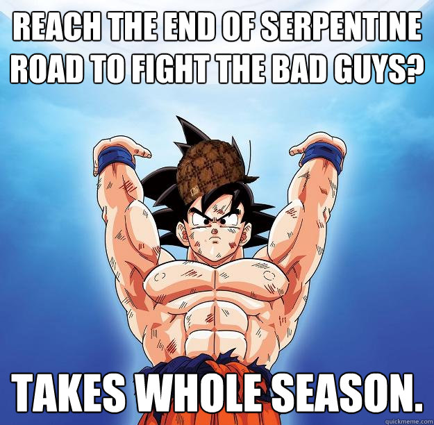 Reach the end of Serpentine Road to fight the bad guys? Takes whole season.  Scumbag Goku