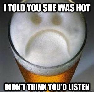I told you she was hot didn't think you'd listen  Confession Beer