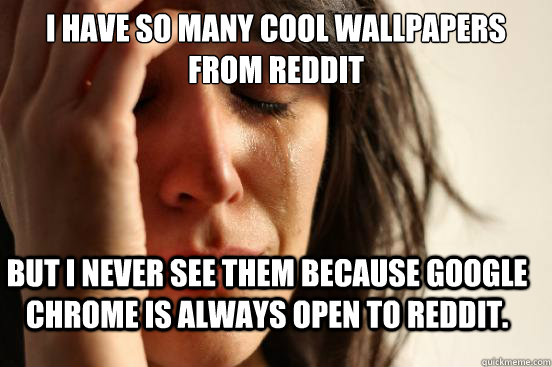 i have so many cool wallpapers from reddit but i never see them because google chrome is always open to reddit.  First World Problems