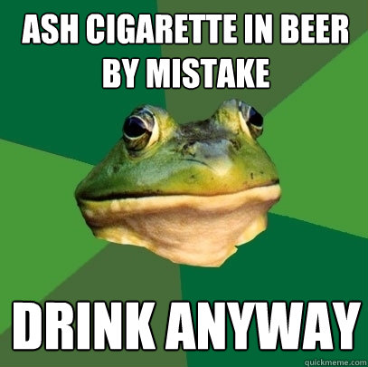 ash cigarette in beer by mistake drink anyway  Foul Bachelor Frog