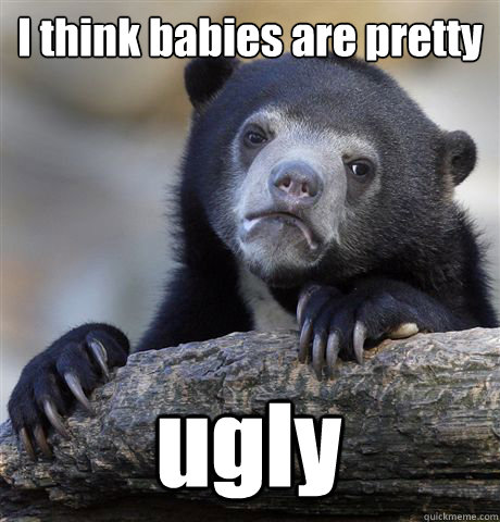 I think babies are pretty ugly  Confession Bear