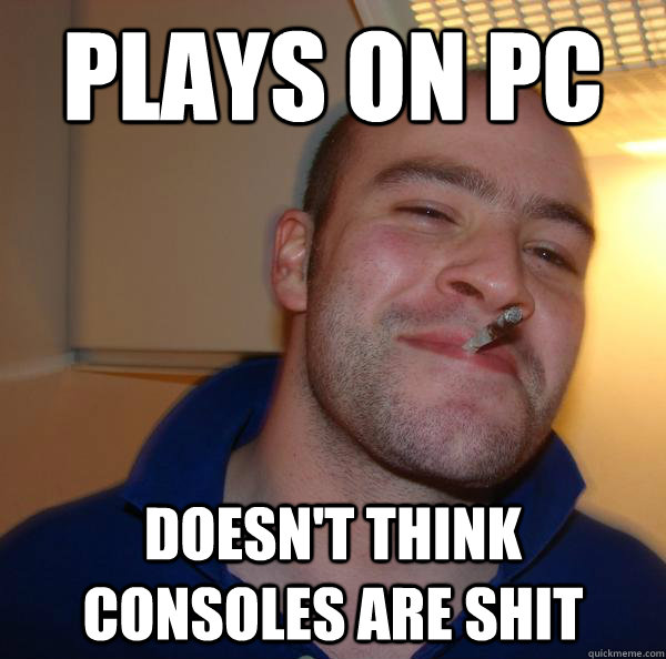 Plays on PC Doesn't think consoles are shit - Plays on PC Doesn't think consoles are shit  Misc