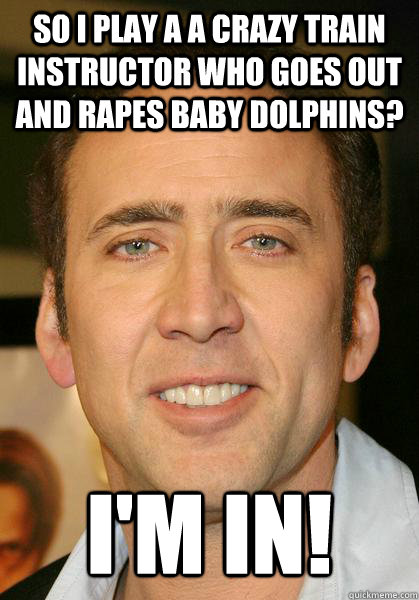 So i play a a crazy train instructor who goes out and rapes baby dolphins? i'm in!  Bad meme Nicholas Cage