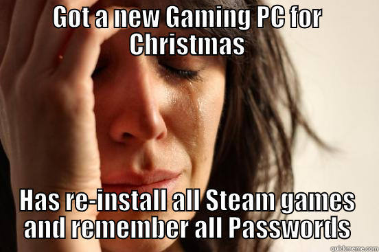 GOT A NEW GAMING PC FOR CHRISTMAS HAS RE-INSTALL ALL STEAM GAMES AND REMEMBER ALL PASSWORDS First World Problems
