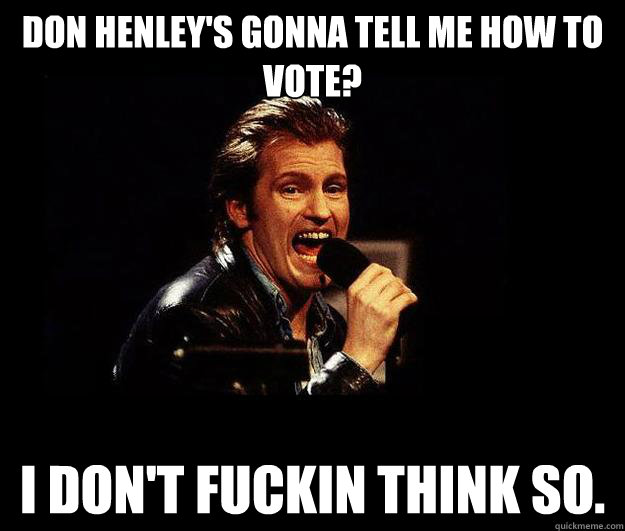 don henley's gonna tell me how to vote? i don't fuckin think so. - don henley's gonna tell me how to vote? i don't fuckin think so.  Dennis Leary