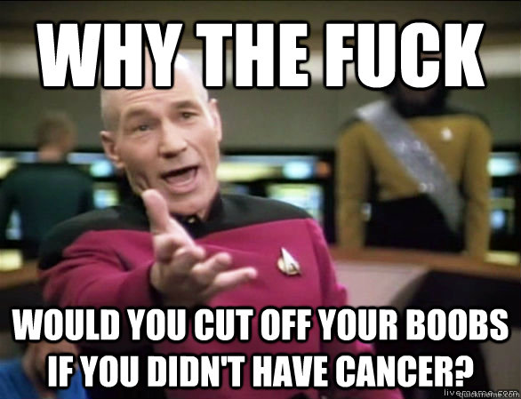Why the fuck Would you cut off your boobs if you didn't have cancer?  Annoyed Picard HD