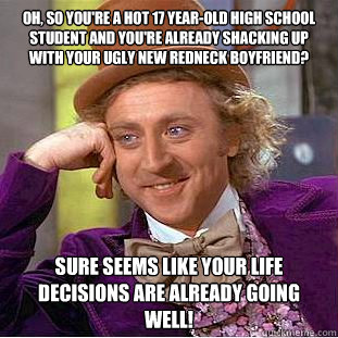 Oh, so you're a hot 17 year-old high school student and you're already shacking up with your ugly new Redneck boyfriend? Sure seems like your life decisions are already going well!  Condescending Wonka