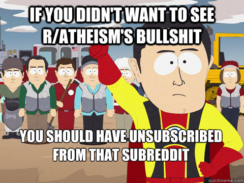 if you didn't want to see r/atheism's bullshit You should have unsubscribed from that subreddit  Captain Hindsight