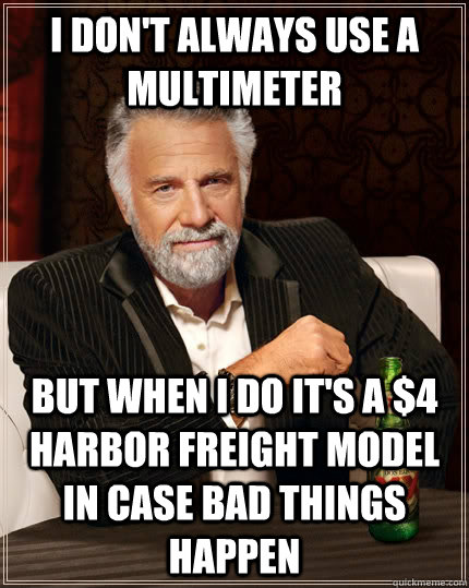 I don't always use a multimeter but when I do it's a $4 Harbor Freight model in case bad things happen  The Most Interesting Man In The World