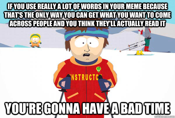 If you use really a lot of words in your meme because that's the only way you can get what you want to come across people and you think they'll actually read it You're gonna have a bad time  Super Cool Ski Instructor