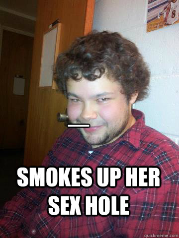 _ smokes up her sex hole  Creepy Corey the Rapist