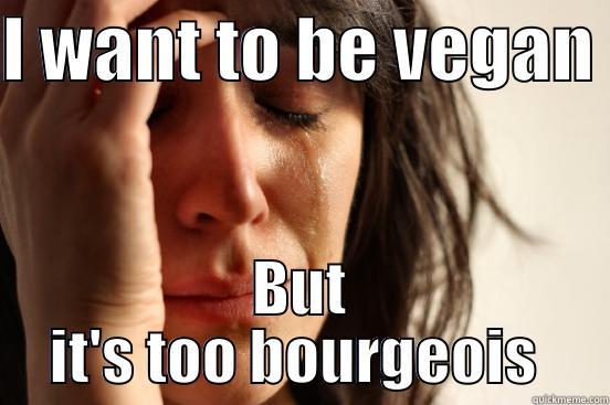 I WANT TO BE VEGAN  BUT IT'S TOO BOURGEOIS  First World Problems