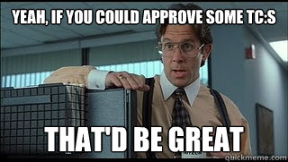 yeah, if you could approve some TC:s that'd be great  Like a Boss Lumbergh