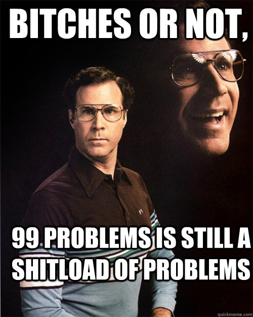 Bitches or not, 99 problems is still a shitload of problems  will ferrell