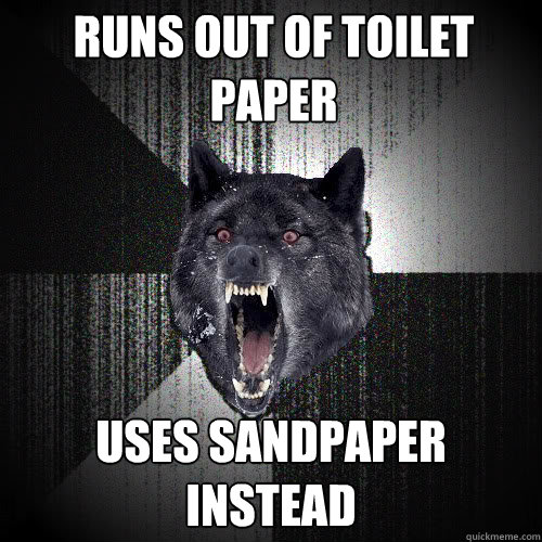 Runs out of toilet paper Uses sandpaper instead  insanitywolf