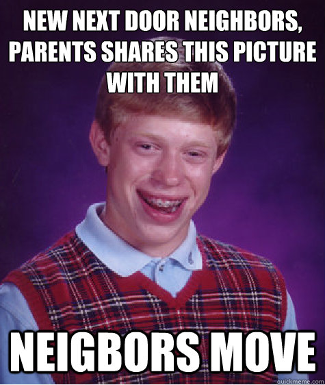 new next door neighbors, parents shares this picture with them neigbors move  Bad Luck Brian