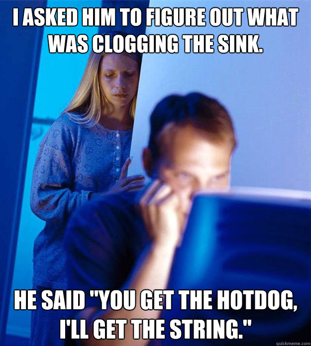 I asked him to figure out what was clogging the sink. He said 
