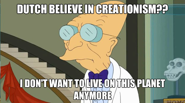Dutch believe in creationism?? I don't want to live on this planet anymore  I Dont Want To Live On This Planet Anymore