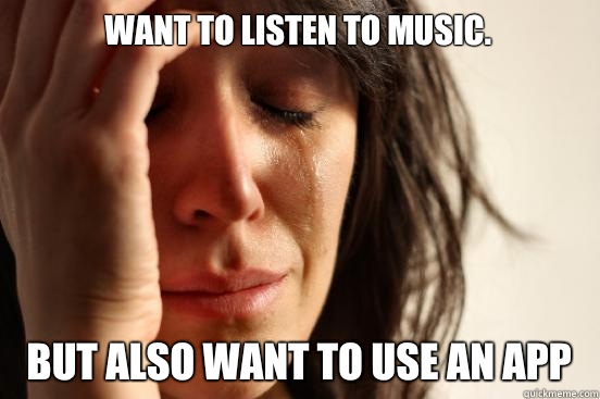 Want to listen to music. But also want to use an app  First World Problems