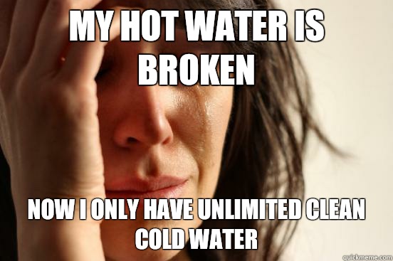 my hot water is broken now I only have unlimited clean cold water  First World Problems