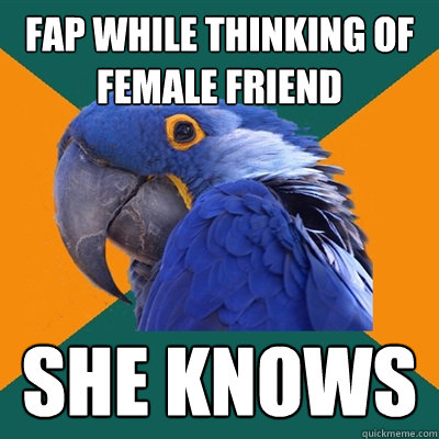 Fap while thinking of female friend She knows  Paranoid Parrot