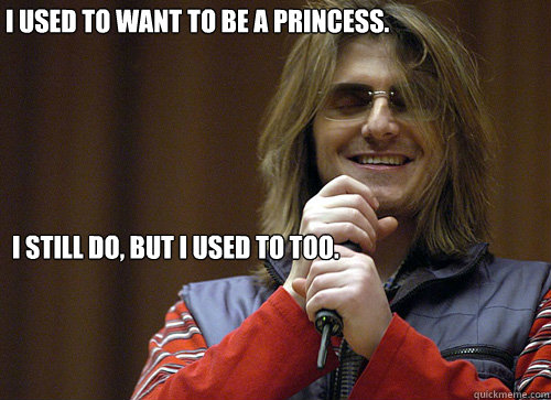 I used to want to be a princess. I still do, but I used to too.  Mitch Hedberg