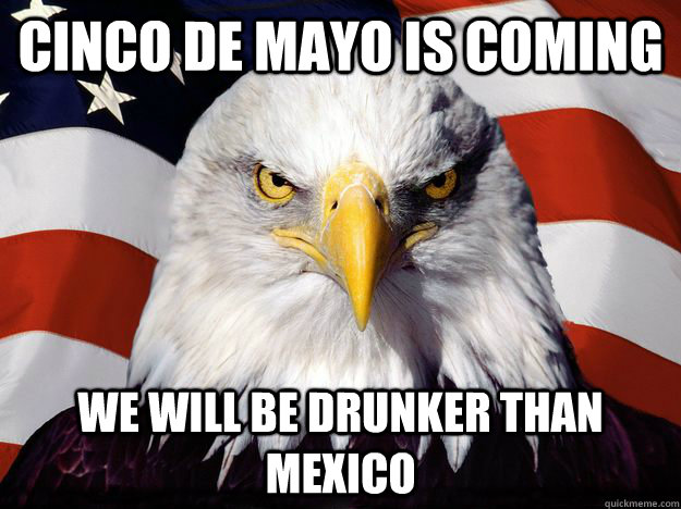 CINCO DE MAYO IS COMING WE WILL BE DRUNKER THAN MEXICO  One-up America