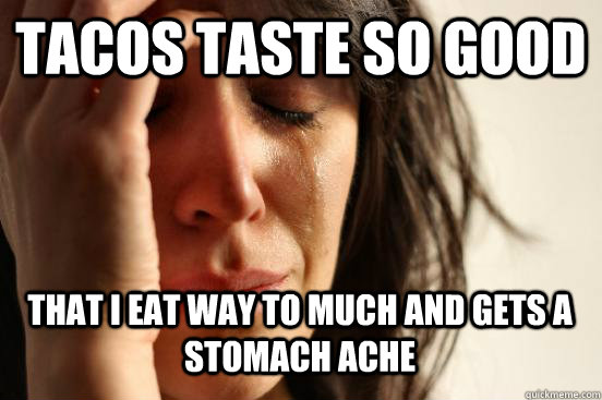 Tacos taste so good that i eat way to much and gets a stomach ache Caption 3 goes here Caption 4 goes here Caption 5 goes here  First World Problems