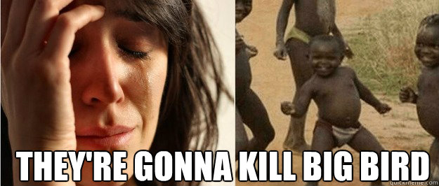  They're gonna kill Big Bird  First world problem third world success