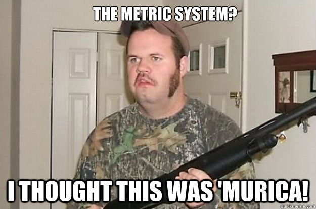 The Metric System? I THOUGHT THIS WAS 'Murica! - The Metric System? I THOUGHT THIS WAS 'Murica!  Thought This Was Murica