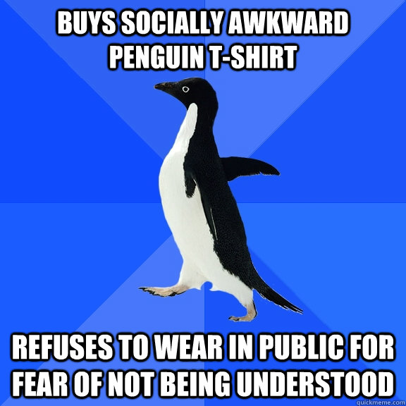 Buys socially awkward penguin t-shirt refuses to wear in public for fear of not being understood  Socially Awkward Penguin
