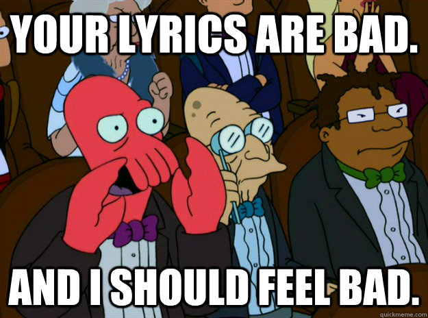 Your lyrics are bad. And I should feel bad.  Zoidberg you should feel bad