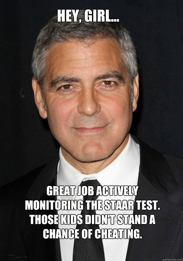 Hey, Girl... Great job actively monitoring the STAAR test.  Those kids didn't stand a chance of cheating. - Hey, Girl... Great job actively monitoring the STAAR test.  Those kids didn't stand a chance of cheating.  Misc