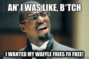 An' i was like, b*tch i wanted my waffle fries fo free!  Disgusted Black Guy