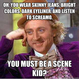 Oh, you wear skinny jeans, bright colors, dark eyeliner, and listen to screamo. you must be a scene kid?  Creepy Wonka