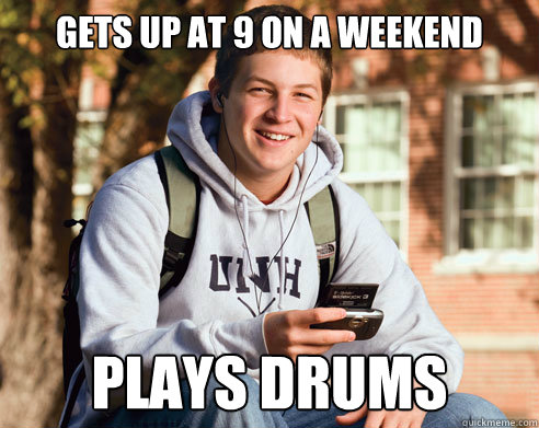 Gets up at 9 on a weekend plays drums  College Freshman