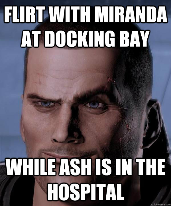 FLIRT WITH MIRANDA AT DOCKING BAY WHILE ASH IS IN THE HOSPITAL  Scumbag shepard