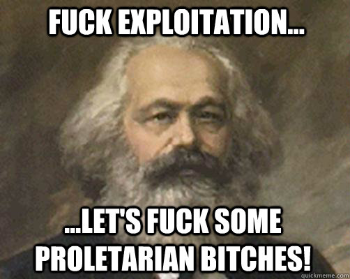 Fuck exploitation... ...Let's Fuck some proletarian Bitches! - Fuck exploitation... ...Let's Fuck some proletarian Bitches!  Contradictory Marx