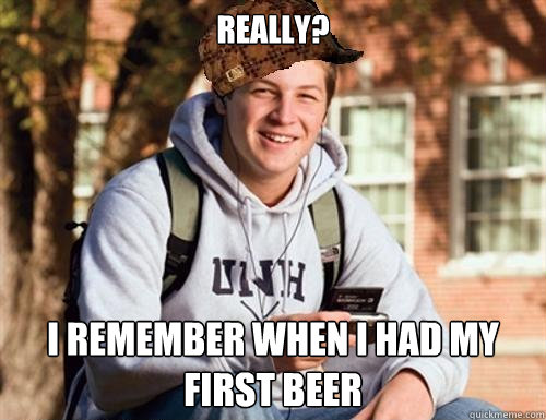 REAlly? i remember when i had my first beer  College Freshman