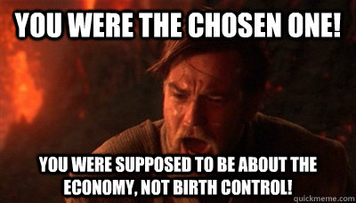 You were the chosen one! You were supposed to be about the economy, not birth control!  Epic Fucking Obi Wan