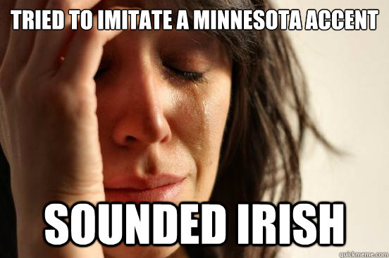 Tried to imitate a Minnesota accent sounded Irish - Tried to imitate a Minnesota accent sounded Irish  First World Problems