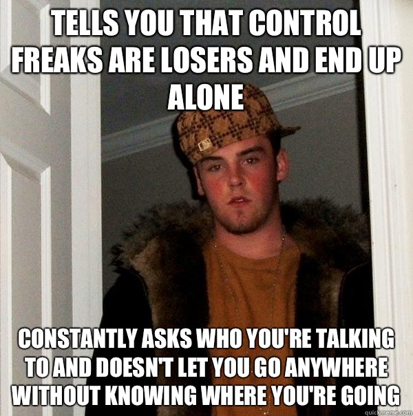 Tells you that control freaks are losers and end up alone Constantly asks who you're talking to and doesn't let you go anywhere without knowing where you're going   Scumbag Steve