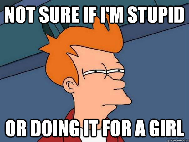 Not sure if I'm stupid Or doing it for a girl  Futurama Fry