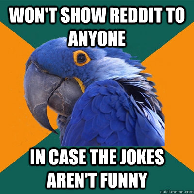 won't show reddit to anyone in case the jokes aren't funny  Paranoid Parrot
