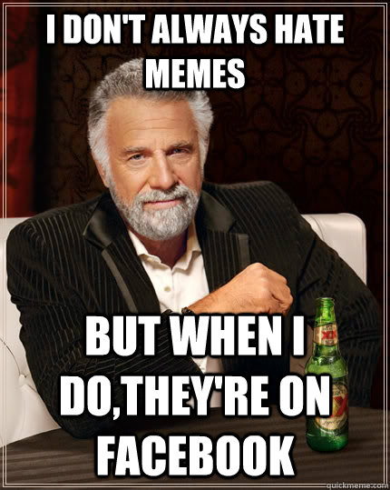 I don't always hate memes but when I do,they're on facebook  The Most Interesting Man In The World