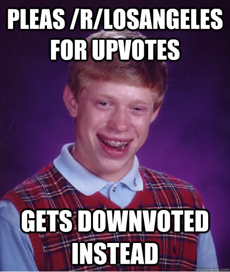 PLEAS /r/losangeles for upvotes gets downvoted instead - PLEAS /r/losangeles for upvotes gets downvoted instead  Bad Luck Brian