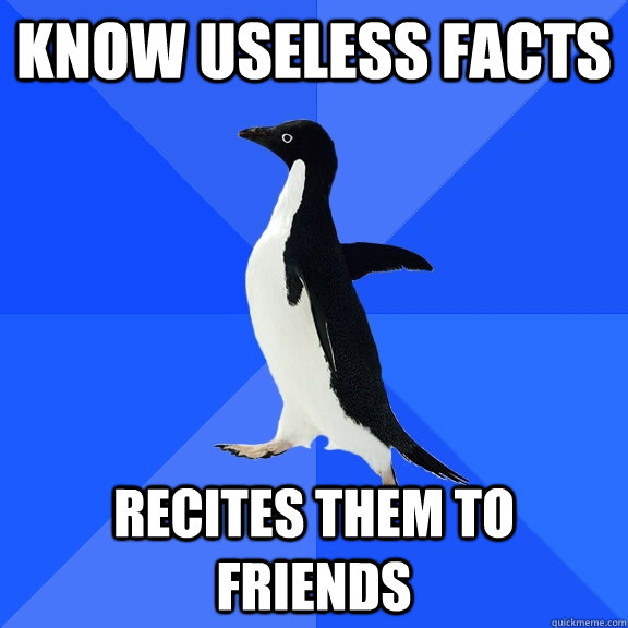 Know useless facts recites them to friends  Socially Awkward Penguin